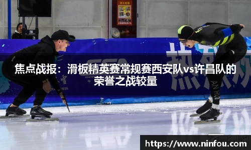 焦点战报：滑板精英赛常规赛西安队vs许昌队的荣誉之战较量